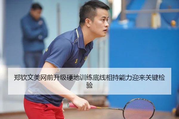 郑钦文美网前升级硬地训练底线相持能力迎来关键检验
